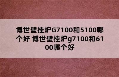 博世壁挂炉G7100和5100哪个好 博世壁挂炉g7100和6100哪个好